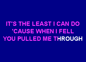 IT'S THE LEAST I CAN DO
'CAUSE WHEN I FELL
YOU PULLED ME THROUGH