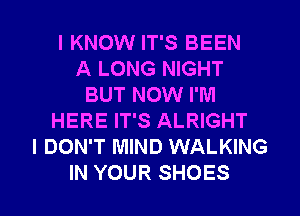 I KNOW IT'S BEEN
A LONG NIGHT
BUT NOW I'M
HERE IT'S ALRIGHT
I DON'T MIND WALKING
IN YOUR SHOES