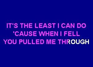 IT'S THE LEAST I CAN DO
'CAUSE WHEN I FELL
YOU PULLED ME THROUGH