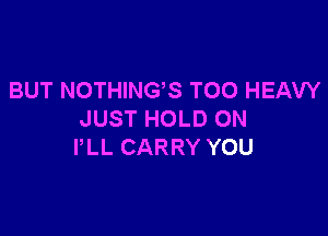 BUT NOTHING,S TOO HEAVY

JUST HOLD ON
PLL CARRY YOU