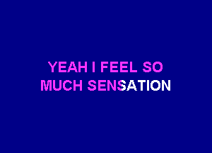YEAH I FEEL SO

MUCH SENSATION