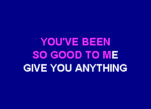 YOU'VE BEEN

SO GOOD TO ME
GIVE YOU ANYTHING