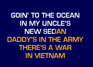 GOIN' TO THE OCEAN
IN MY UNCLES
NEW SEDAN
DADDY'S IN THE ARMY
THERE'S A WAR
IN VIETNAM