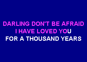 DARLING DON'T BE AFRAID
I HAVE LOVED YOU
FOR A THOUSAND YEARS