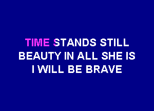 TIME STANDS STILL

BEAUTY IN ALL SHE IS
IWILL BE BRAVE