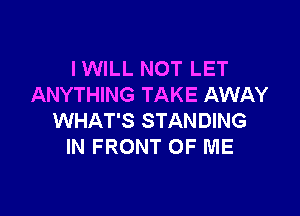 I WILL NOT LET
ANYTHING TAKE AWAY

WHAT'S STANDING
IN FRONT OF ME