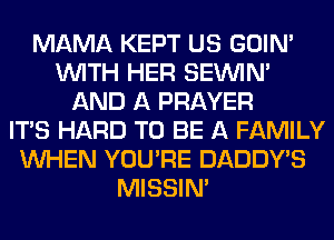 MAMA KEPT US GOIN'
WITH HER SEINIM
AND A PRAYER
ITS HARD TO BE A FAMILY
WHEN YOU'RE DADDY'S
MISSIN'
