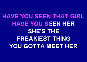 HAVE YOU SEEN THAT GIRL
HAVE YOU SEEN HER
SHE'S THE
FREAKIEST THING
YOU GOTTA MEET HER