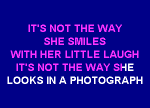 IT'S NOT THE WAY
SHE SMILES
WITH HER LITTLE LAUGH
IT'S NOT THE WAY SHE
LOOKS IN A PHOTOGRAPH
