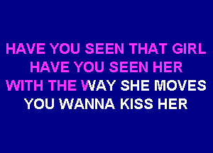 HAVE YOU SEEN THAT GIRL
HAVE YOU SEEN HER
WITH THE WAY SHE MOVES
YOU WANNA KISS HER