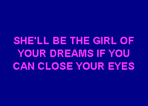 SHE'LL BE THE GIRL OF
YOUR DREAMS IF YOU
CAN CLOSE YOUR EYES