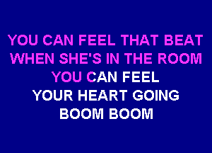 YOU CAN FEEL THAT BEAT
WHEN SHE'S IN THE ROOM
YOU CAN FEEL
YOUR HEART GOING
BOOM BOOM