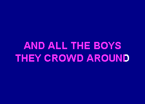 AND ALL THE BOYS

THEY CROWD AROUND