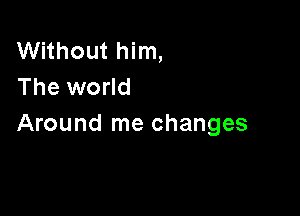 Without him,
The world

Around me changes