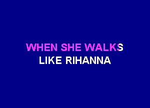 WHEN SHE WALKS

LIKE RIHANNA