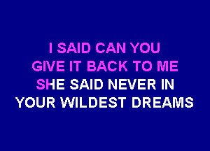 I SAID CAN YOU
GIVE IT BACK TO ME
SHE SAID NEVER IN

YOUR WILDEST DREAMS