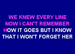 WE KNEW EVERY LINE
NOW I CAN'T REMEMBER
HOW IT GOES BUT I KNOW
THAT I WON'T FORGET HER