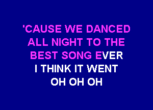 'CAUSE WE DANCED
ALL NIGHT TO THE
BEST SONG EVER

I THINK IT WENT
0H 0H 0H