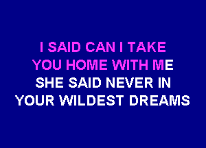 I SAID CAN I TAKE
YOU HOME WITH ME
SHE SAID NEVER IN

YOUR WILDEST DREAMS