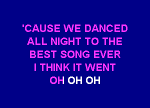 'CAUSE WE DANCED
ALL NIGHT TO THE
BEST SONG EVER

I THINK IT WENT
0H 0H 0H
