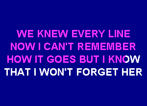 WE KNEW EVERY LINE
NOW I CAN'T REMEMBER
HOW IT GOES BUT I KNOW
THAT I WON'T FORGET HER