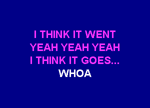 I THINK IT WENT
YEAH YEAH YEAH

I THINK IT GOES...
WHOA