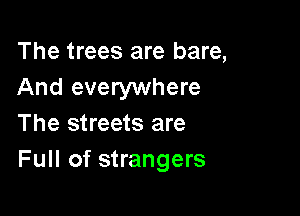 The trees are bare,
And everywhere

The streets are
Full of strangers