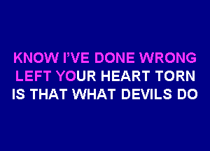 KNOW PVE DONE WRONG
LEFT YOUR HEART TORN
IS THAT WHAT DEVILS DO