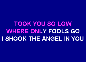 TOOK YOU 80 LOW

WHERE ONLY FOOLS G0
I SHOOK THE ANGEL IN YOU