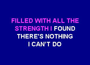 FILLED WITH ALL THE
STRENGTH I FOUND
THERE'S NOTHING
I CANT DO