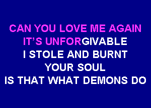 CAN YOU LOVE ME AGAIN
ITS UNFORGIVABLE
I STOLE AND BURNT
YOUR SOUL
IS THAT WHAT DEMONS DO