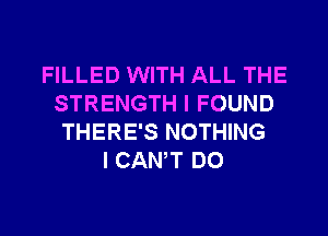 FILLED WITH ALL THE
STRENGTH I FOUND
THERE'S NOTHING
I CANT DO