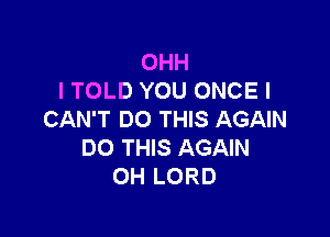 OHH
I TOLD YOU ONCE I

CAN'T DO THIS AGAIN
DO THIS AGAIN
OH LORD