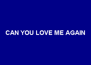 CAN YOU LOVE ME AGAIN