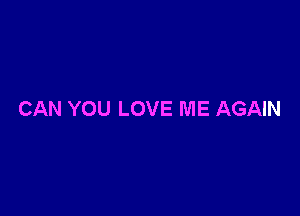 CAN YOU LOVE ME AGAIN