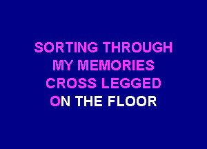 SORTING THROUGH
MY MEMORIES

CROSS LEGGED
ON THE FLOOR