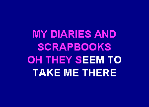 MY DIARIES AND
SCRAPBOOKS

OH THEY SEEM TO
TAKE ME THERE