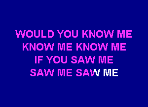 WOULD YOU KNOW ME
KNOW ME KNOW ME

IF YOU SAW ME
SAW ME SAW ME