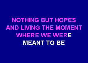 NOTHING BUT HOPES
AND LIVING THE MOMENT
WHERE WE WERE
MEANT TO BE