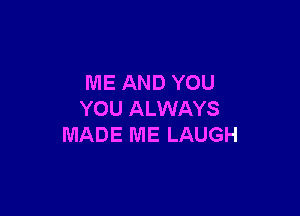 ME AND YOU

YOU ALWAYS
MADE ME LAUGH