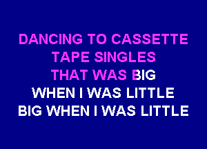 DANCING T0 CASSETTE
TAPE SINGLES
THAT WAS BIG

WHEN I WAS LITTLE

BIG WHEN I WAS LITTLE