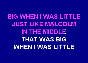 BIG WHEN I WAS LITTLE
JUST LIKE MALCOLM
IN THE MIDDLE
THAT WAS BIG
WHEN I WAS LITTLE