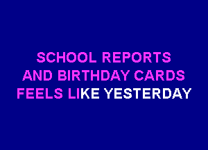 SCHOOL REPORTS
AND BIRTHDAY CARDS
FEELS LIKE YESTERDAY