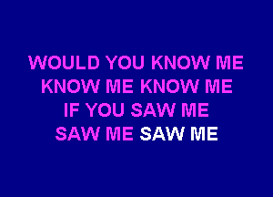 WOULD YOU KNOW ME
KNOW ME KNOW ME

IF YOU SAW ME
SAW ME SAW ME