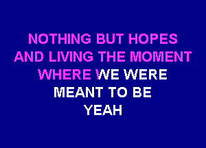 NOTHING BUT HOPES
AND LIVING THE MOMENT
WHERE WE WERE
MEANT TO BE
YEAH