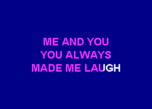 ME AND YOU

YOU ALWAYS
MADE ME LAUGH