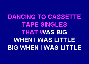 DANCING T0 CASSETTE
TAPE SINGLES
THAT WAS BIG

WHEN I WAS LITTLE

BIG WHEN I WAS LITTLE