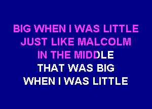 BIG WHEN I WAS LITTLE
JUST LIKE MALCOLM
IN THE MIDDLE
THAT WAS BIG
WHEN I WAS LITTLE