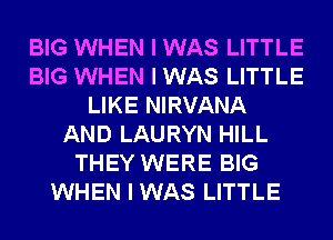 BIG WHEN I WAS LITTLE
BIG WHEN I WAS LITTLE
LIKE NIRVANA
AND LAURYN HILL
THEY WERE BIG
WHEN I WAS LITTLE
