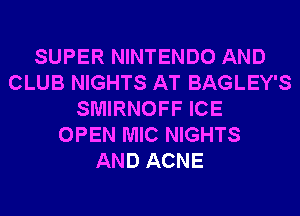 SUPER NINTENDO AND
CLUB NIGHTS AT BAGLEY'S
SMIRNOFF ICE
OPEN MIC NIGHTS
AND ACNE